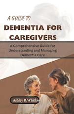A GUIDE TO DEMENTIA FOR CAREGIVERS: A Comprehensive Guide for Understanding and Managing Dementia Care 