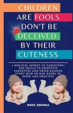 Children are Fools don't be deceived by their Cuteness: 5 Biblical Secret to Parenting; Top skills to effective Parenting and Child raising Every Mum 