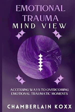 Emotional Trauma Mind View: Accessing Ways To Overcoming Emotional Traumatic Moments