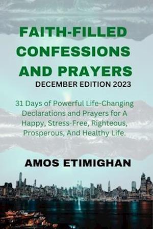 Faith-filled Confessions and Prayers December Edition 2023: 31 Days of Powerful Life-Changing Declarations and Prayers for a happy, stress-free, right