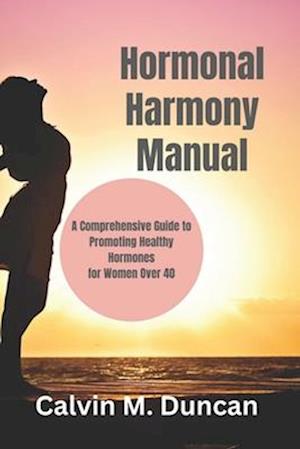 Hormonal Harmony Manual : A Comprehensive Guide to Promoting Healthy Hormones for Women Over 40