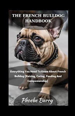 The French Bulldog Handbook: Everything You Need To Know About French Bulldog (Raising, Caring, Feeding And Companionship)