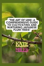 The Art of Ume: A Comprehensive Guide to Cultivating and Nurturing Japanese Plum Trees: From Blossoms to Bonsai: Mastering the Techniques, Traditions,