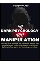 The Dark psychology and manipulation: The Dark Arts of Influence and Deception: Secrets, Mind Games Unveiled, Power of Persuasion, Mind Control, Dark 