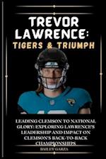 Trevor Lawrence: Tigers & Triumph : Leading Clemson to National Glory: Exploring Lawrence's leadership and impact on Clemson's back-to-back championsh