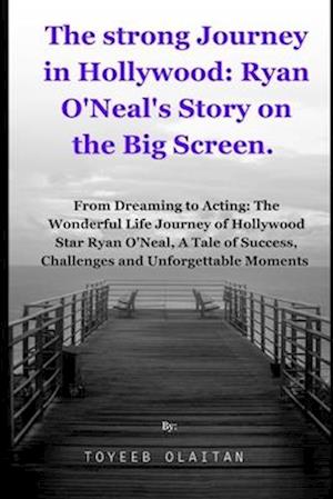 The Strong Journey in Hollywood: Ryan O'Neal's Story on the Big Screen.: From Dreaming to Acting: The Wonderful Life Journey of Hollywood Star Ryan O'