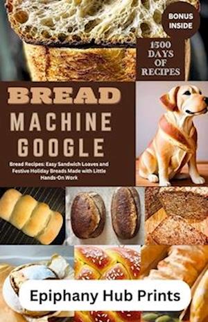 BREAD MACHINE GOOGLE: Bread Recipes: Easy Sandwich Loaves and Festive Holiday Breads Made with Little Hands-On Work