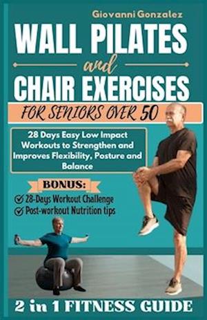 WALL PILATES AND CHAIR EXERCISES FOR SENIORS OVER 50: 28 Days Easy Low Impact Workouts to Strengthen and Improves Flexibility, Posture and Balance