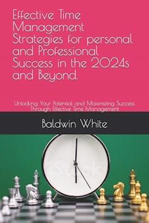 Effective Time Management Strategies for personal and Professional Success in the 2024s and Beyond.