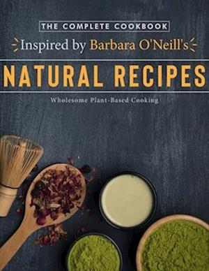 The Complete Cookbook Inspired by Barbara O'Neill's Natural Recipes