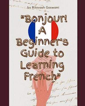 Bonjour! A Beginner's Guide to Learning French: "Embarking on a French Adventure: A Novice's Handbook to Mastering the Language"