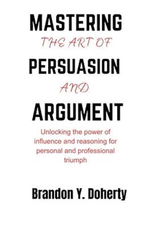 Mastering The Art Of Persuasion And Argument