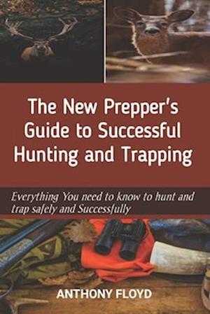 The New Prepper's Guide to Successful Hunting and Trapping