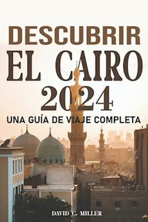 Descubre El Cairo Una Guía de Viaje Integral 2024