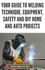 Your Guide to Welding Technique, Equipment, Safety and DIY Home and Auto Projects