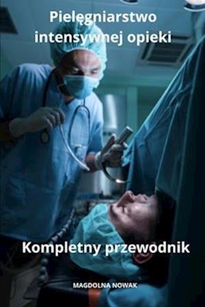 Piel&#281;gniarstwo intensywnej opieki Kompletny przewodnik