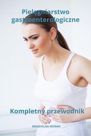 Piel&#281;gniarstwo gastroenterologiczne Kompletny przewodnik