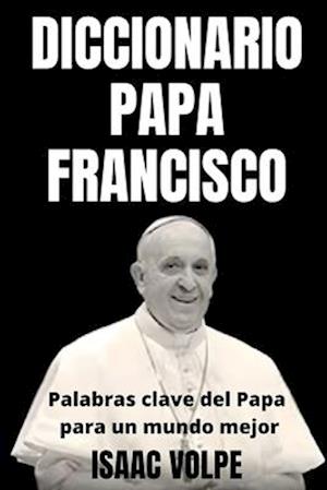 DICCIONARIO PAPA FRANCISCO. Palabras clave del Papa para un mundo mejor