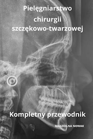 Piel&#281;gniarstwo chirurgii szcz&#281;kowo-twarzowej Kompletny przewodnik