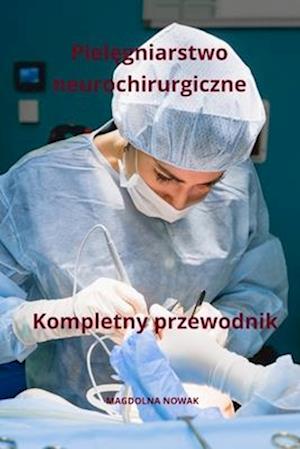 Piel&#281;gniarstwo neurochirurgiczne Kompletny przewodnik