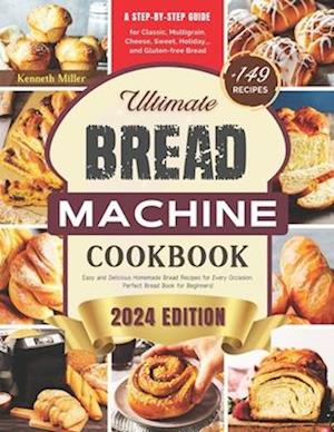 Ultimate Bread Machine Cookbook (2024 Edition) : +149 Easy and Delicious Homemade Bread Recipes for Every Occasion. A Step-By-Step Guide for Classic,