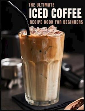 The Ultimate Iced Coffee Recipe Book for Beginners