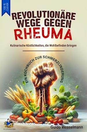 REVOLUTIONÄRE WEGE GEGEN RHEUMA - Kulinarische Köstlichkeiten, die Wohlbefinden bringen