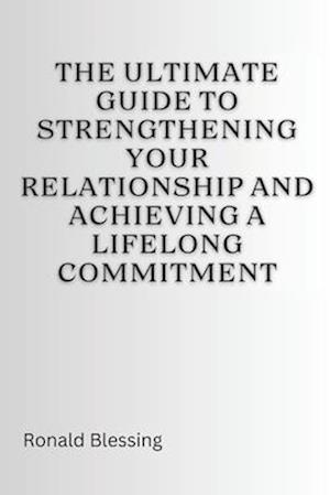 The Ultimate Guide to Strengthening Your Relationship and Achieving a Lifelong Commitment