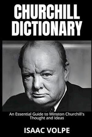 CHURCHILL DICTIONARY. An Essential Guide to Winston Churchill's Thought and Ideas