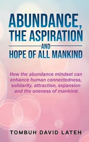 ABUNDANCE, THE ASPIRATION AND HOPE OF ALL MANKIND: How the abundance mindset can enhance human connectedness, solidarity, attraction, expansion and th