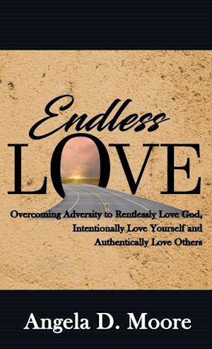 Endless Love: Overcoming Adversity to Relentlessly Love God, Intentionally Love Yourself, and Authentically Love Others