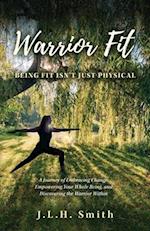 Warrior Fit Being Fit Isn't Just Physical : A Journey of Embracing Change, Empowering Your Whole Being, and Discovering the Warrior Within 