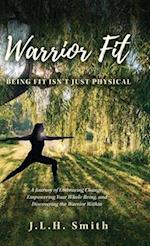 Warrior Fit Being Fit Isn't Just Physical: A Journey of Embracing Change, Empowering Your Whole Being, and Discovering the Warrior Within 