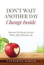 Don't Wait Another Day Change Inside: Discover the Recipe to Your Whole, Big, Delicious Life 