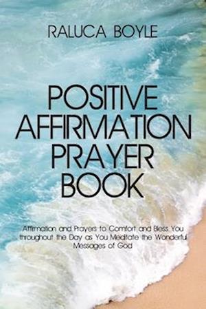 Positive Affirmation Prayer Book : Affirmation and Prayers to Comfort and Bless You throughout the Day as You Meditate the Wonderful Messages of God