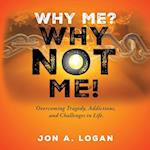 Why Me? Why Not Me! : Overcoming Tragedy, Addictions, And Challenges In Life 