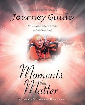 Moments that Matter; A Life Changing Companion Journey Guide for Caregiver Support Groups or Individual Study