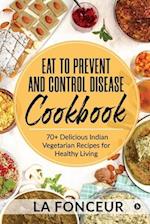 Eat to Prevent and Control Disease Cookbook : 70+ Delicious Indian Vegetarian Recipes for Healthy Living with Dedicated Recipes for Diabetes, Hyperten