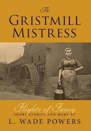 The Gristmill Mistress: Flights of Fancy (Short Stories and More)
