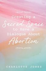 Creating a Sacred Space to Have a Dialogue about Abortion 