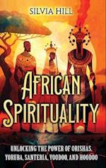 African Spirituality : Unlocking the Power of Orishas, Yoruba, Santeria, Voodoo, and Hoodoo 