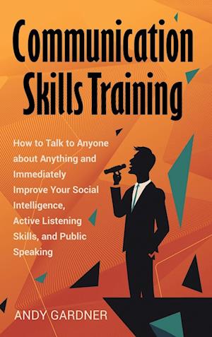 Communication Skills Training: How to Talk to Anyone about Anything and Immediately Improve Your Social Intelligence, Active Listening Skills, and Pub