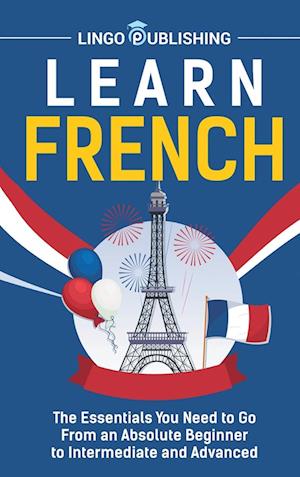 Learn French: The Essentials You Need to Go From an Absolute Beginner to Intermediate and Advanced