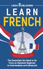 Learn French: The Essentials You Need to Go From an Absolute Beginner to Intermediate and Advanced 