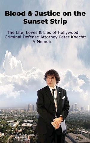 Blood & Justice on the Sunset Strip - The Life, Loves & Lies of Hollywood Criminal Defense Attorney Peter Knecht