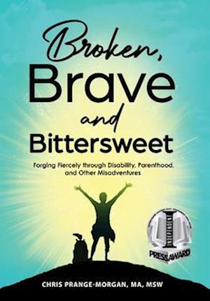 Broken, Brave and Bittersweet: Forging Fiercely Through Disability, Parenthood, and Other Misadventures