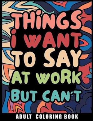 Things I Want to Say at Work But Can't Adult Coloring Book