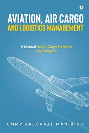 Aviation, Air Cargo and Logistics Management : A Manual for Air Cargo Handlers and Shippers IN