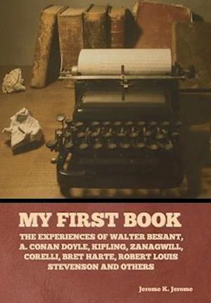 My First Book: The Experiences of Walter Besant, A. Conan Doyle, Kipling, Zanagwill, Corelli, Bret Harte, Robert Louis Stevenson and Others