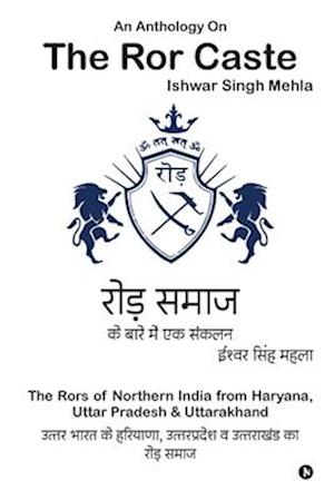 An Anthology On The Ror Caste : The Rors of Northern India from Haryana, Uttar Pradesh & Uttarakhand